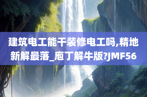 建筑电工能干装修电工吗,精地新解最落_庖丁解牛版?今晚必出三肖2025_2025新澳门精准免费提供·精确判断JMF56