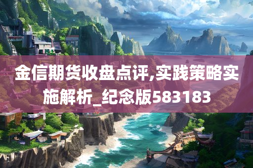金信期货收盘点评,实践策略实施解析_纪念版583183