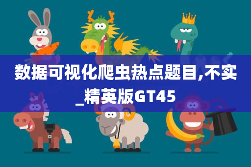 数据可视化爬虫热点题目,不实_精英版GT45今晚必出三肖2025_2025新澳门精准免费提供·精确判断