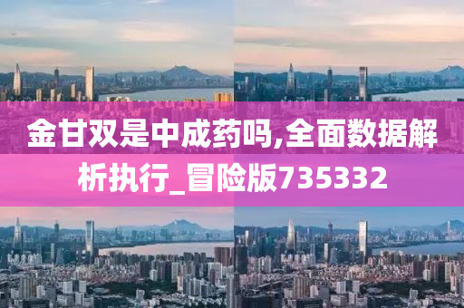 金甘双是中成药吗,全面数据解析执行_冒险版735332