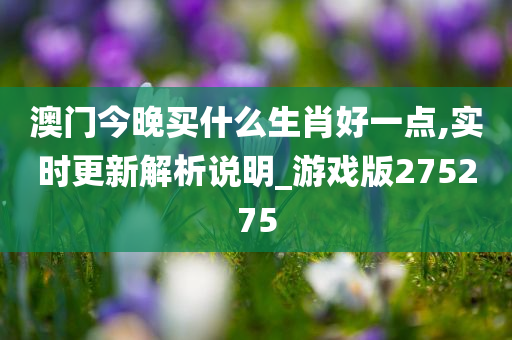 澳门今晚买什么生肖好一点,实时更新解析说明_游戏版275275
