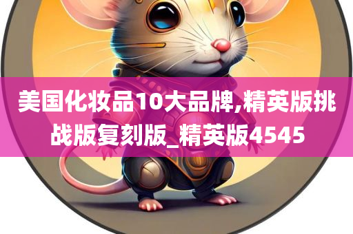 美国化妆品10大品牌,精英版挑战版复刻版_精英版4545