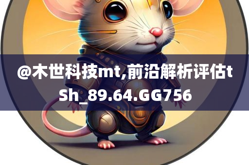 @木世科技mt,前沿解析评估tSh_89.64.GG756