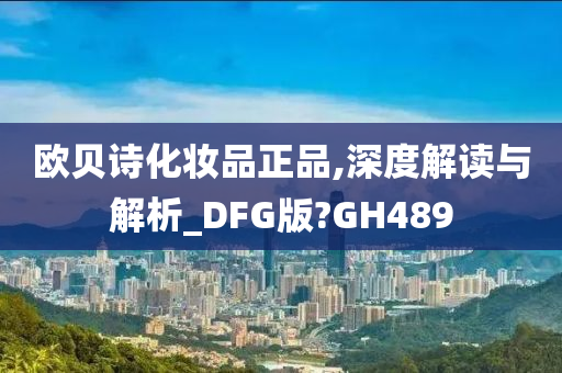 欧贝诗化妆品正品,深度解读与解析_DFG版?GH489