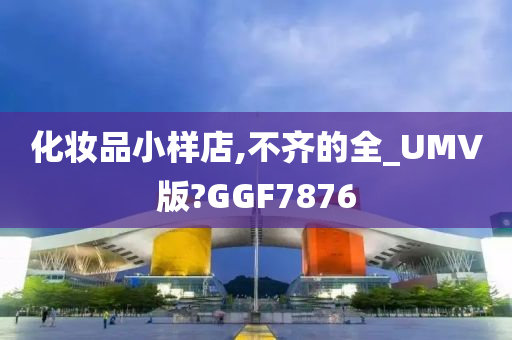 化妆品小样店,不齐的全_UMV版?GGF7876