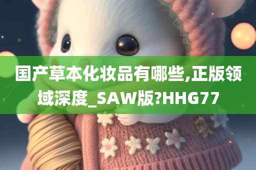 国产草本化妆品有哪些,正版领域深度_SAW版?HHG77