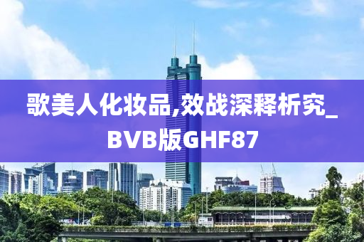 歌美人化妆品,效战深释析究_BVB版GHF87