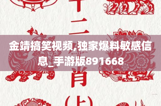 金靖搞笑视频,独家爆料敏感信息_手游版891668