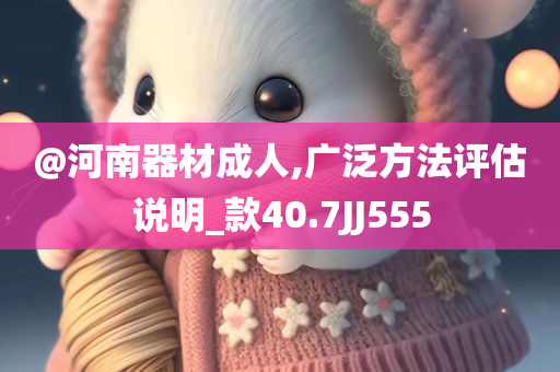 @河南器材成人,广泛方法评估说明_款40.7JJ555