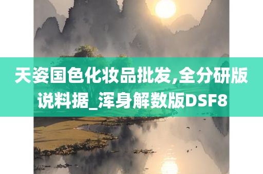 天姿国色化妆品批发,全分研版说料据_浑身解数版DSF8