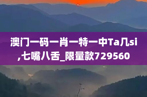 澳门一码一肖一特一中Ta几si,七嘴八舌_限量款729560