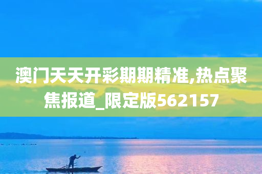 澳门天天开彩期期精准,热点聚焦报道_限定版562157