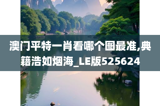 澳门平特一肖看哪个图最准,典籍浩如烟海_LE版525624