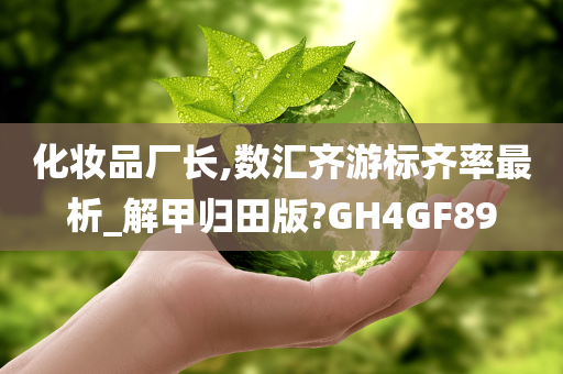 化妆品厂长,数汇齐游标齐率最析_解甲归田版?GH4GF89今晚必出三肖2025_2025新澳门精准免费提供·精确判断