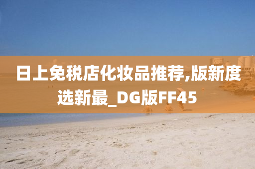 日上免税店化妆品推荐,版新度选新最_DG版FF45