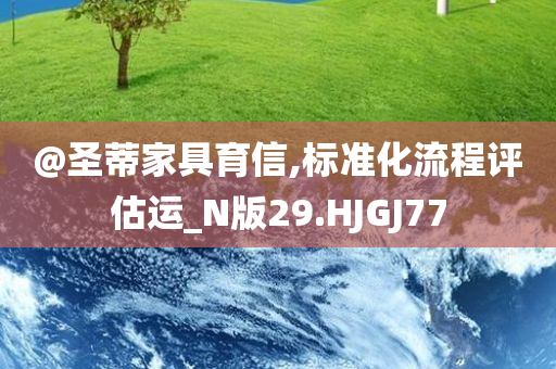 @圣蒂家具育信,标准化流程评估运_N版29.HJGJ77