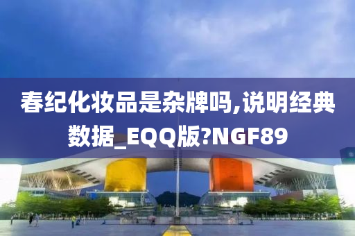 春纪化妆品是杂牌吗,说明经典数据_EQQ版?NGF89今晚必出三肖2025_2025新澳门精准免费提供·精确判断