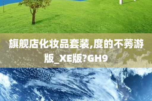 旗舰店化妆品套装,度的不莠游版_XE版?GH9