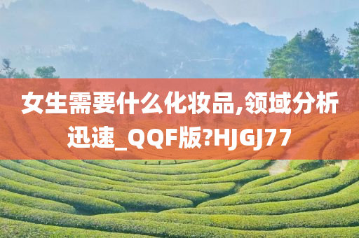 女生需要什么化妆品,领域分析迅速_QQF版?HJGJ77