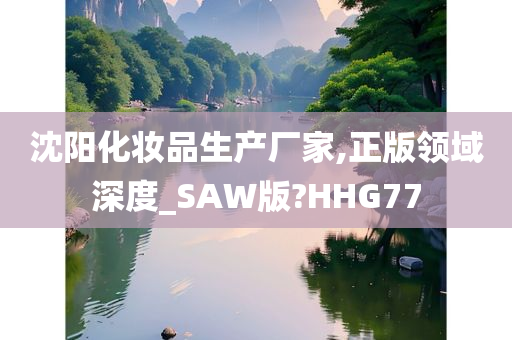 沈阳化妆品生产厂家,正版领域深度_SAW版?HHG77