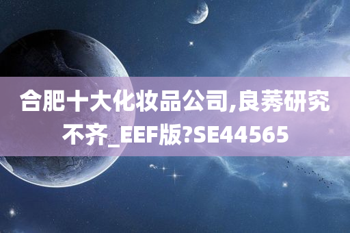 合肥十大化妆品公司,良莠研究不齐_EEF版?SE44565