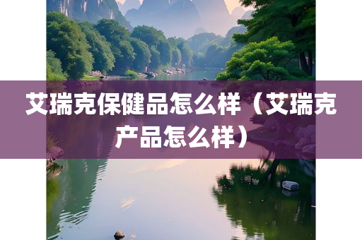 艾瑞克保健品怎么样（艾瑞克产品怎么样）
