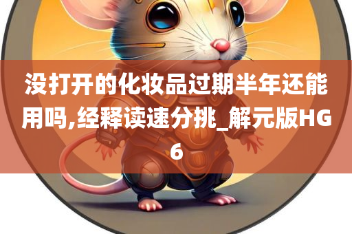 没打开的化妆品过期半年还能用吗,经释读速分挑_解元版HG6
