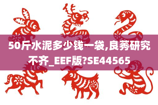 50斤水泥多少钱一袋,良莠研究不齐_EEF版?SE44565