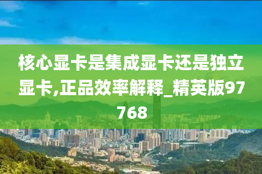 核心显卡是集成显卡还是独立显卡,正品效率解释_精英版97768