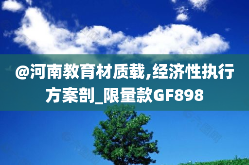 @河南教育材质载,经济性执行方案剖_限量款GF898