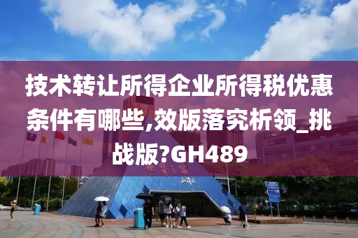 技术转让所得企业所得税优惠条件有哪些,效版落究析领_挑战版?GH489