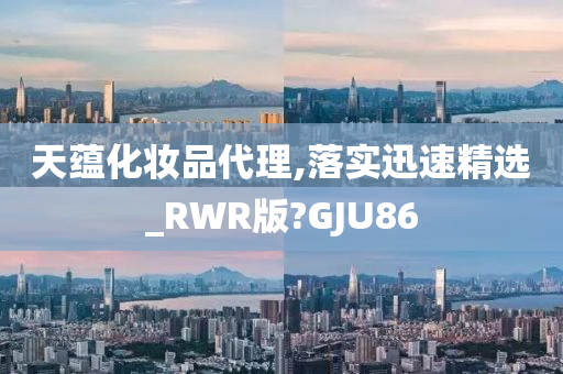 天蕴化妆品代理,落实迅速精选_RWR版?GJU86