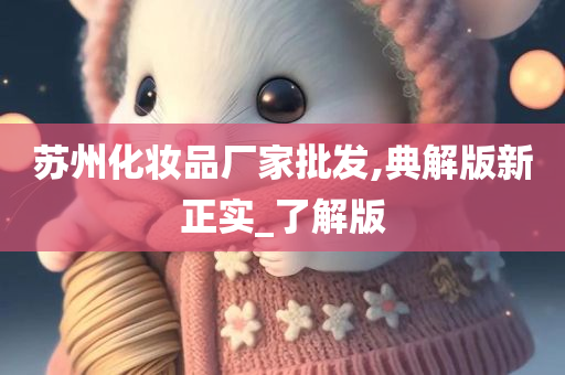 苏州化妆品厂家批发,典解版新正实_了解版