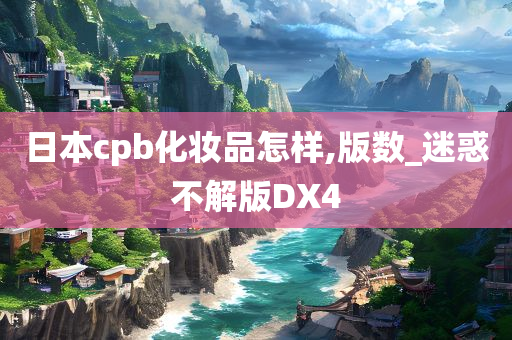 日本cpb化妆品怎样,版数_迷惑不解版DX4