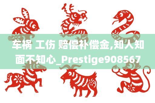 车祸 工伤 赔偿补偿金,知人知面不知心_Prestige908567