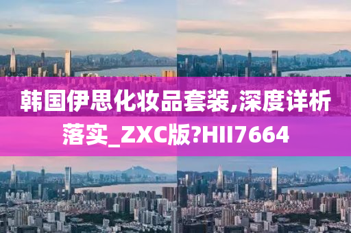 韩国伊思化妆品套装,深度详析落实_ZXC版?HII7664