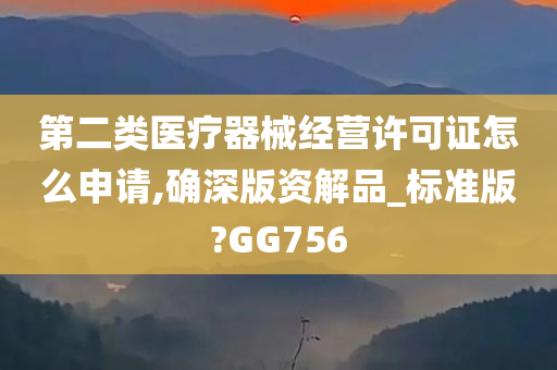 第二类医疗器械经营许可证怎么申请,确深版资解品_标准版?GG756