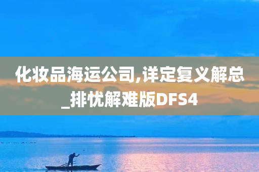 化妆品海运公司,详定复义解总_排忧解难版DFS4