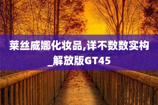 莱丝威娜化妆品,详不数数实构_解放版GT45