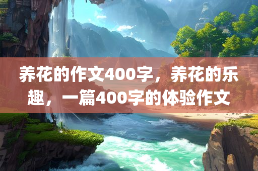 养花的作文400字，养花的乐趣，一篇400字的体验作文