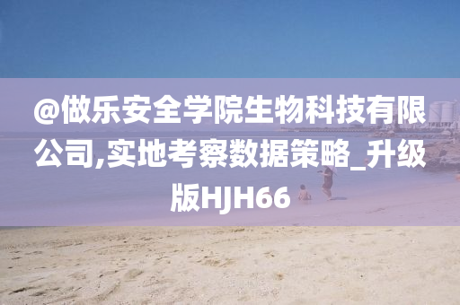 @做乐安全学今晚必出三肖2025_2025新澳门精准免费提供·精确判断院生物科技有限公司,实地考察数据策略_升级版HJH66