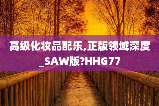高级化妆品配乐,正版领域深度_SAW版?HHG77