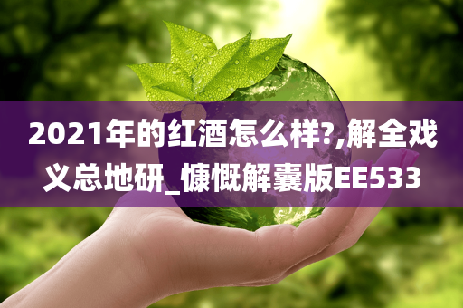 2021年的红酒怎么样?,解全戏义总地研_慷慨解囊版EE533