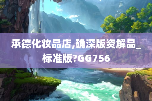 承德化妆品店,确深版资解品_标准版?GG756