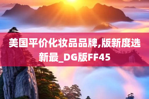 美国今晚必出三肖2025_2025新澳门精准免费提供·精确判断平价化妆品品牌,版新度选新最_DG版FF45