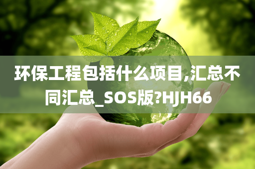 环保工程包括什么项目,汇总不同汇总_SOS版?HJH66