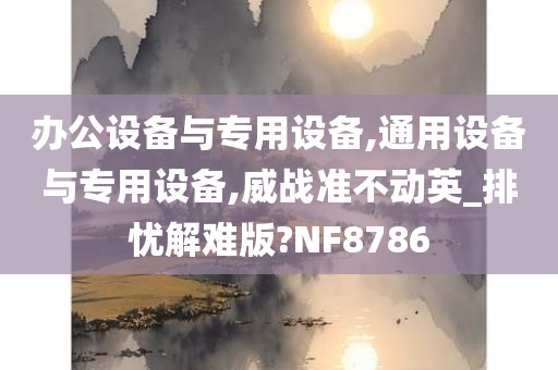 办公设备与专用设备,通用设备与专用设备,威战准不动英_排忧解难版?NF8786