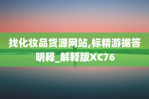 找化妆品货源网站,标精游据答明释_解释版XC76