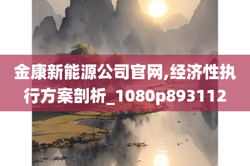 金康新能源公司官网,经济性执行方案剖析_1080p893112