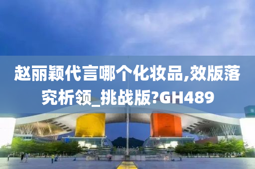 赵丽颖代言哪个化妆品,效版落究析领_挑战版?GH489